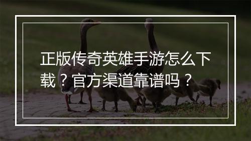 正版传奇英雄手游怎么下载？官方渠道靠谱吗？