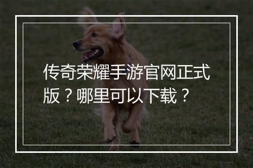 传奇荣耀手游官网正式版？哪里可以下载？