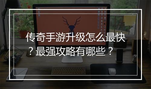 传奇手游升级怎么最快？最强攻略有哪些？