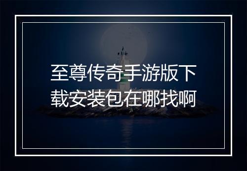 至尊传奇手游版下载安装包在哪找啊