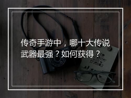 传奇手游中，哪十大传说武器最强？如何获得？