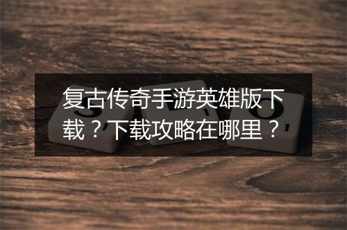 复古传奇手游英雄版下载？下载攻略在哪里？