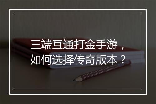三端互通打金手游，如何选择传奇版本？