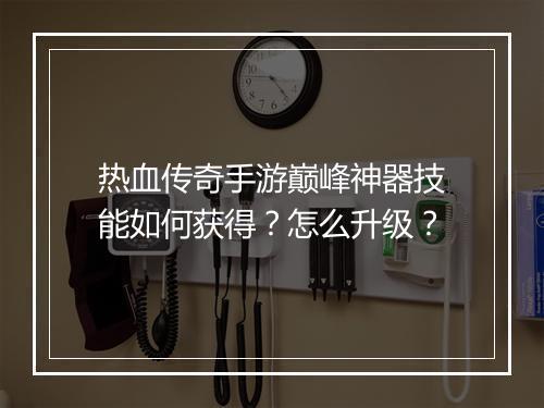 热血传奇手游巅峰神器技能如何获得？怎么升级？