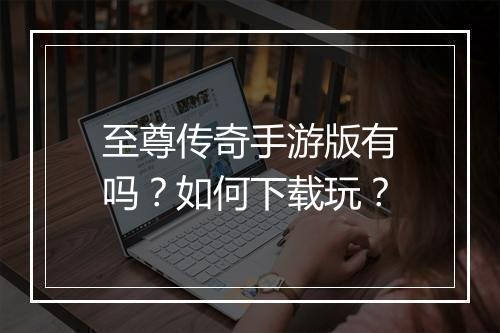 至尊传奇手游版有吗？如何下载玩？