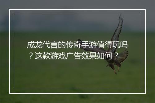 成龙代言的传奇手游值得玩吗？这款游戏广告效果如何？