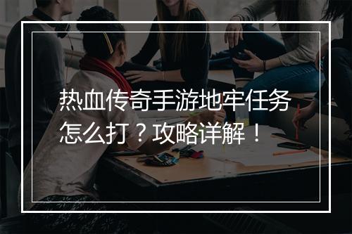 热血传奇手游地牢任务怎么打？攻略详解！