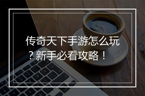 传奇天下手游怎么玩？新手必看攻略！