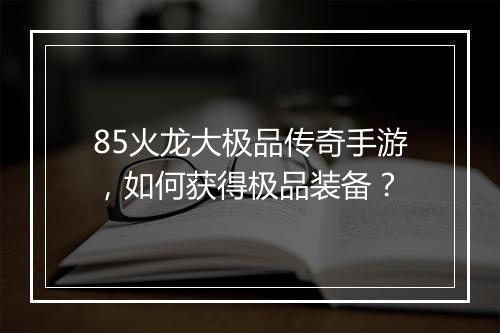 85火龙大极品传奇手游，如何获得极品装备？