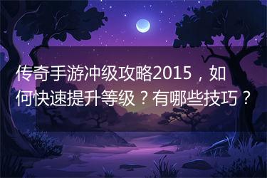 传奇手游冲级攻略2015，如何快速提升等级？有哪些技巧？