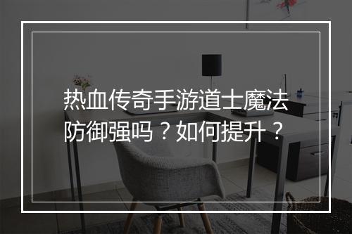 热血传奇手游道士魔法防御强吗？如何提升？