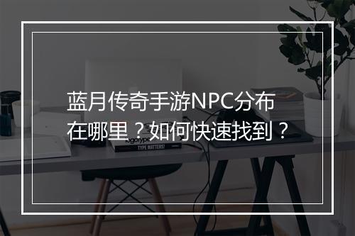 蓝月传奇手游NPC分布在哪里？如何快速找到？