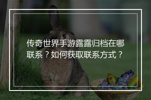 传奇世界手游露露归档在哪联系？如何获取联系方式？
