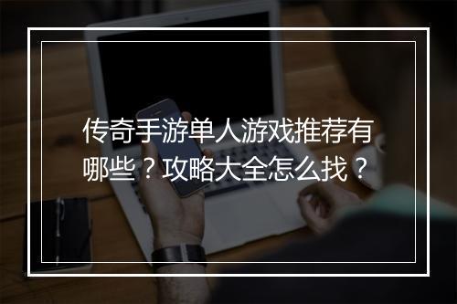 传奇手游单人游戏推荐有哪些？攻略大全怎么找？