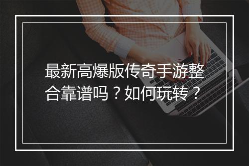 最新高爆版传奇手游整合靠谱吗？如何玩转？