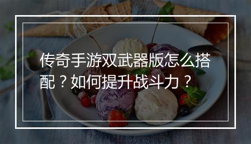 传奇手游双武器版怎么搭配？如何提升战斗力？