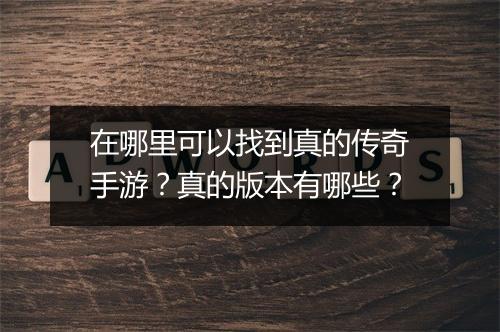 在哪里可以找到真的传奇手游？真的版本有哪些？