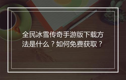 全民冰雪传奇手游版下载方法是什么？如何免费获取？