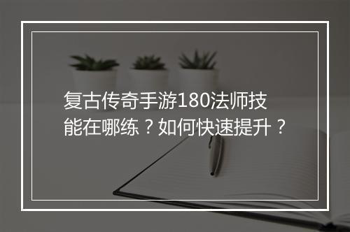 复古传奇手游180法师技能在哪练？如何快速提升？