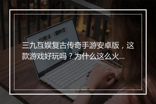 三九互娱复古传奇手游安卓版，这款游戏好玩吗？为什么这么火？