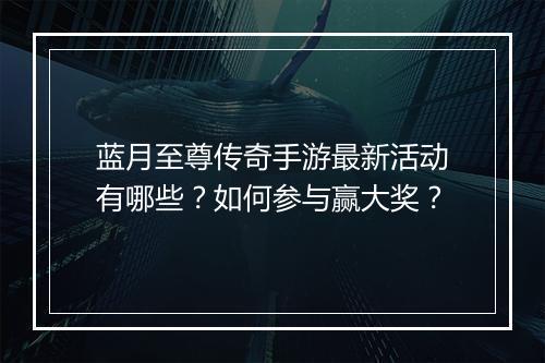 蓝月至尊传奇手游最新活动有哪些？如何参与赢大奖？