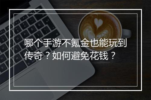 哪个手游不氪金也能玩到传奇？如何避免花钱？