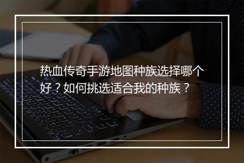 热血传奇手游地图种族选择哪个好？如何挑选适合我的种族？
