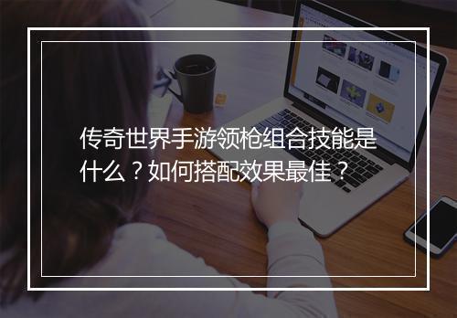 传奇世界手游领枪组合技能是什么？如何搭配效果最佳？