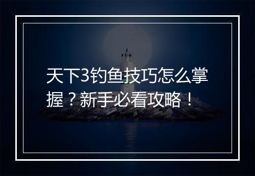 天下3钓鱼技巧怎么掌握？新手必看攻略！