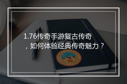 1.76传奇手游复古传奇，如何体验经典传奇魅力？