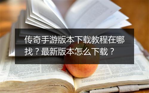 传奇手游版本下载教程在哪找？最新版本怎么下载？