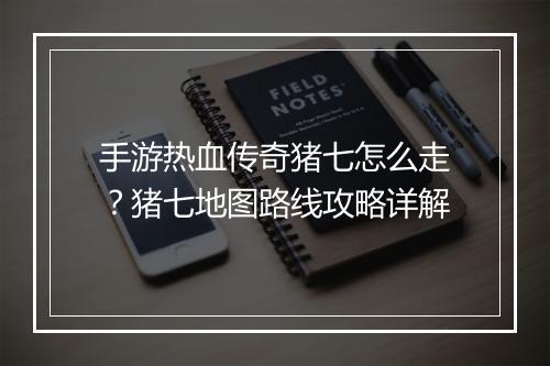 手游热血传奇猪七怎么走？猪七地图路线攻略详解
