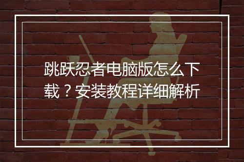 跳跃忍者电脑版怎么下载？安装教程详细解析