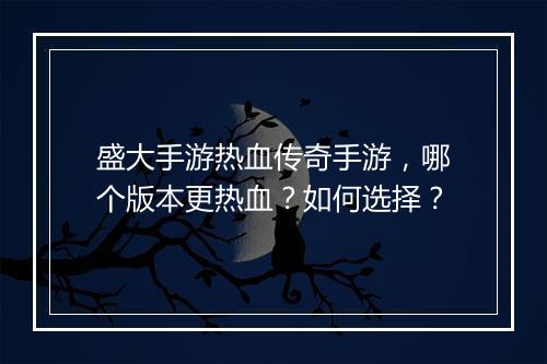 盛大手游热血传奇手游，哪个版本更热血？如何选择？