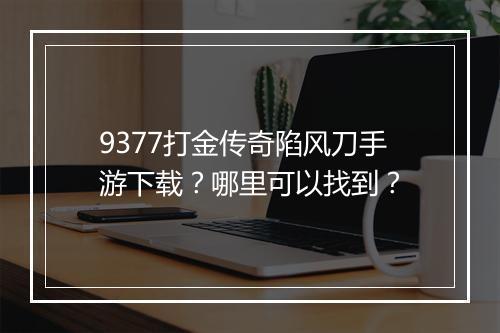 9377打金传奇陷风刀手游下载？哪里可以找到？