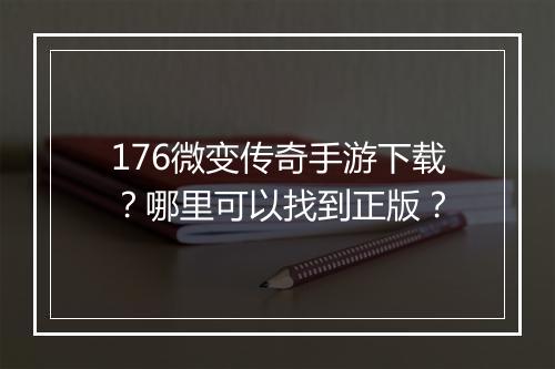 176微变传奇手游下载？哪里可以找到正版？