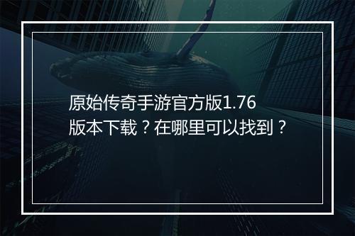 原始传奇手游官方版1.76版本下载？在哪里可以找到？