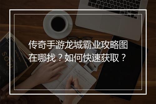 传奇手游龙城霸业攻略图在哪找？如何快速获取？