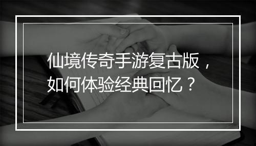 仙境传奇手游复古版，如何体验经典回忆？