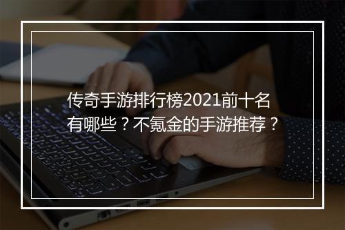 传奇手游排行榜2021前十名有哪些？不氪金的手游推荐？
