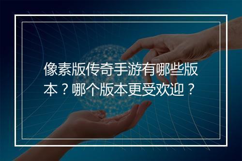 像素版传奇手游有哪些版本？哪个版本更受欢迎？