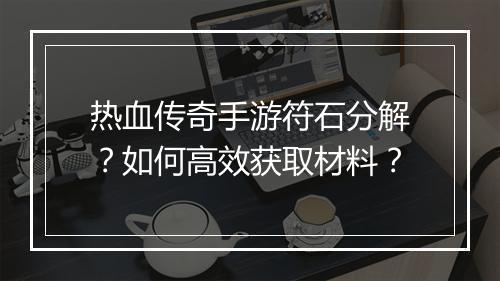 热血传奇手游符石分解？如何高效获取材料？