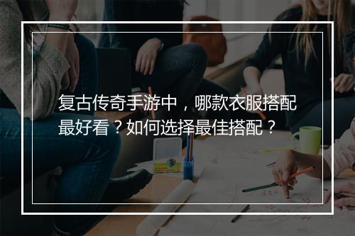 复古传奇手游中，哪款衣服搭配最好看？如何选择最佳搭配？