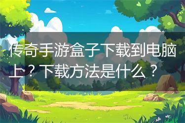 传奇手游盒子下载到电脑上？下载方法是什么？