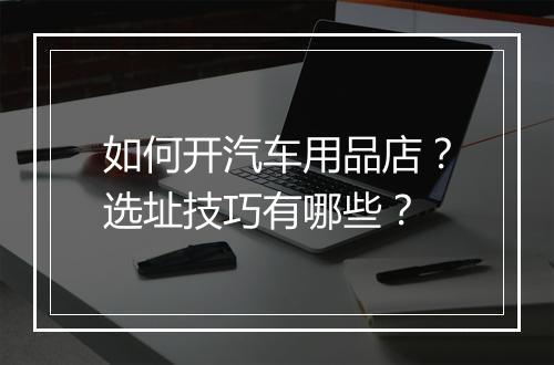 如何开汽车用品店？选址技巧有哪些？