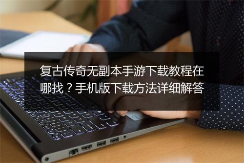 复古传奇无副本手游下载教程在哪找？手机版下载方法详细解答
