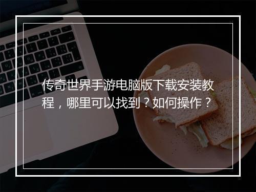 传奇世界手游电脑版下载安装教程，哪里可以找到？如何操作？