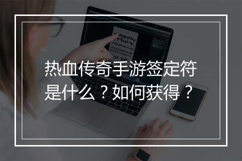 热血传奇手游签定符是什么？如何获得？