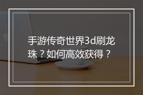 手游传奇世界3d刷龙珠？如何高效获得？
