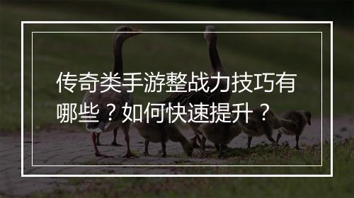传奇类手游整战力技巧有哪些？如何快速提升？